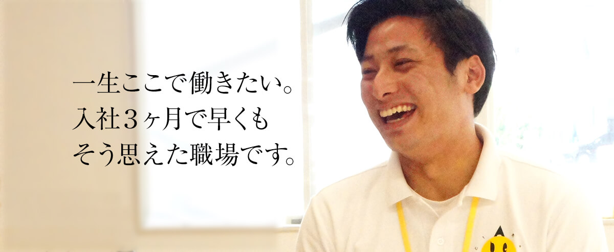 一生ここで働きたい。入社3ヶ月で早くも、そう思えた職場です。