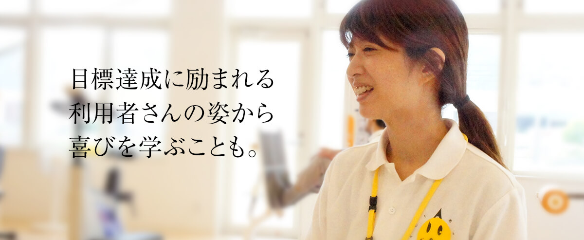 目標達成に励まれる利用者さんの姿から喜びも、学ぶことも。